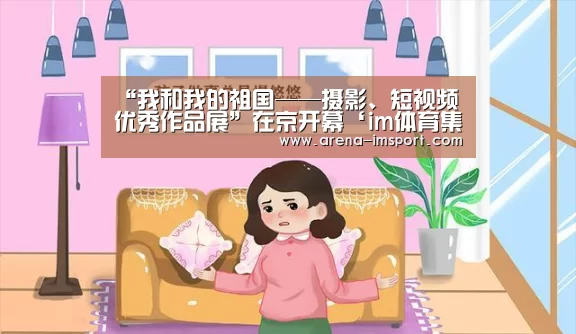 “我和我的祖国——摄影、短视频优秀作品展”在京开幕‘im体育集团’(图4) im体育投注