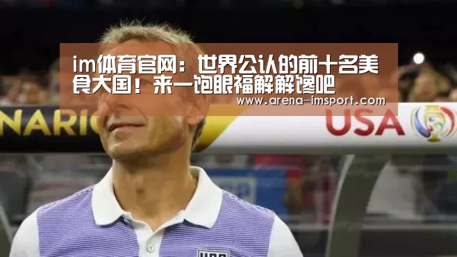 im体育官网:世界公认的前十名美食大国!来一饱眼福解解馋吧(图3) im体育分部