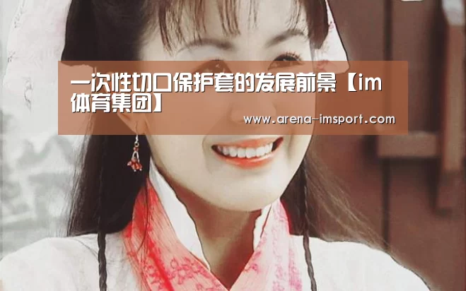 一次性切口保护套的发展前景【im体育集团】(图3) im体育投注