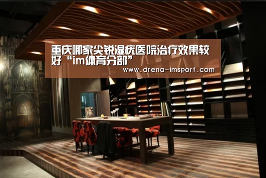 重庆哪家尖锐湿疣医院治疗效果较好“im体育分部”