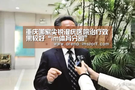 重庆哪家尖锐湿疣医院治疗效果较好“im体育分部”(图4) im体育集团