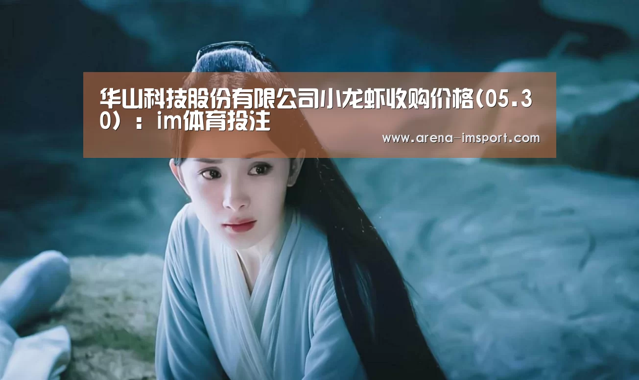 华山科技股份有限公司小龙虾收购价格(05.30):im体育投注(图2) im体育官网
