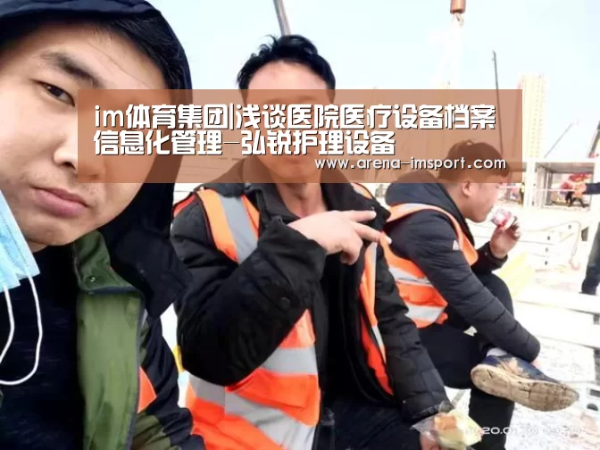im体育集团|浅谈医院医疗设备档案信息化管理-弘锐护理设备(图4) im体育集团