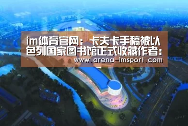 im体育官网:卡夫卡手稿被以色列国家图书馆正式收藏作者:吕迎旭尚昊2019-08-1000:53:16来源:新华网在经历长达11年的司(图4) im体育投注