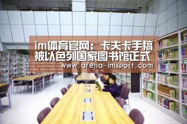 im体育官网:卡夫卡手稿被以色列国家图书馆正式收藏作者:吕迎旭尚昊2019-08-1000:53:16来源:新华网在经历长达11年的司(图2) im体育分部