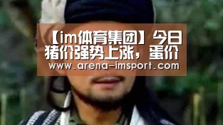 【im体育集团】今日猪价强势上涨,蛋价再度跌破3元(图1) im体育集团