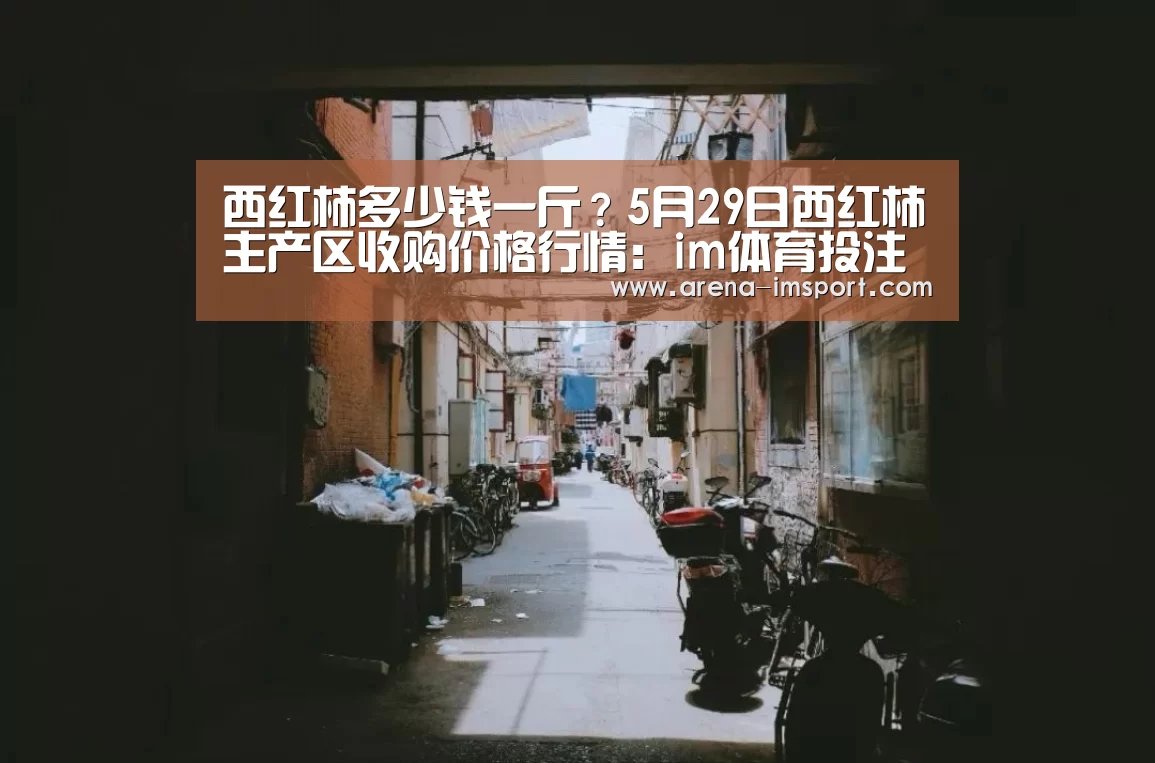 西红柿多少钱一斤?5月29日西红柿主产区收购价格行情:im体育投注(图1) im体育集团