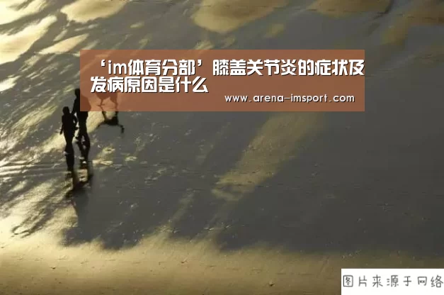 ‘im体育分部’膝盖关节炎的症状及发病原因是什么(图3) im体育投注