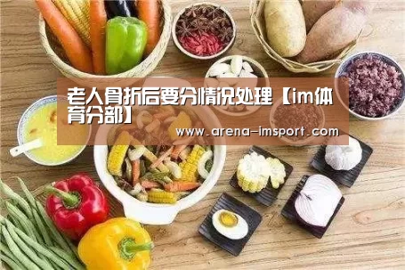 老人骨折后要分情况处理【im体育分部】