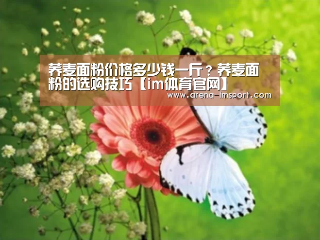 荞麦面粉价格多少钱一斤?荞麦面粉的选购技巧【im体育官网】(图1) im体育官网
